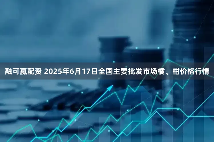 融可赢配资 2025年6月17日全国主要批发市场橘、柑价格行情