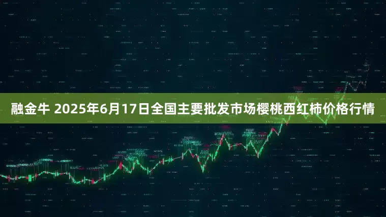 融金牛 2025年6月17日全国主要批发市场樱桃西红柿价格行情