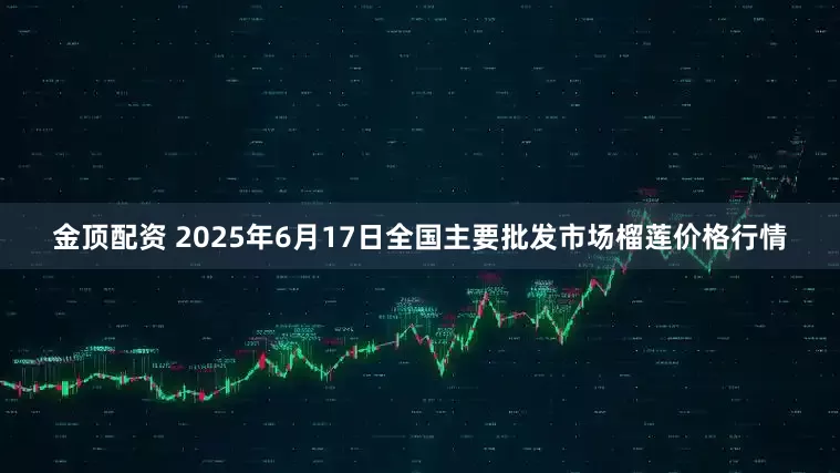 金顶配资 2025年6月17日全国主要批发市场榴莲价格行情