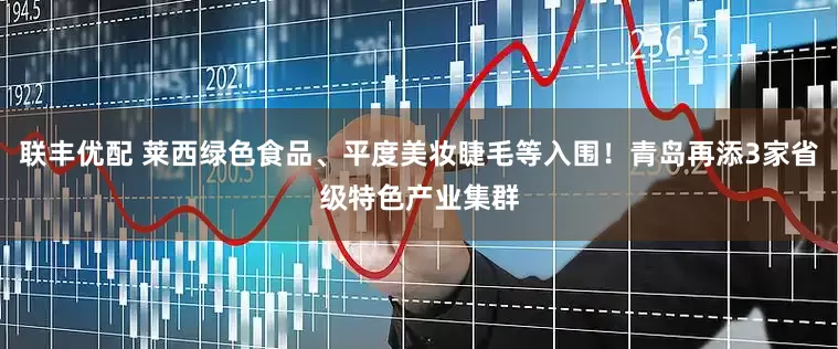 联丰优配 莱西绿色食品、平度美妆睫毛等入围！青岛再添3家省级特色产业集群