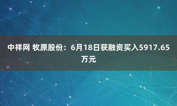 中祥网 牧原股份：6月18日获融资买入5917.65万元
