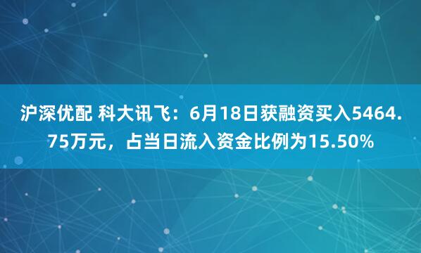 沪深优配 科大讯飞：6月18日获融资买入5464.75万元，占当日流入资金比例为15.50%