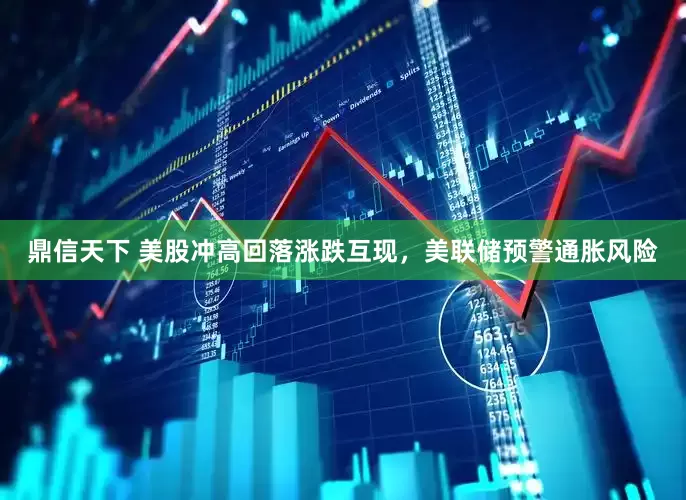 鼎信天下 美股冲高回落涨跌互现，美联储预警通胀风险