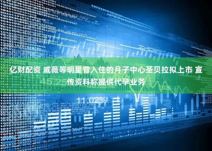 亿财配资 戚薇等明星曾入住的月子中心圣贝拉拟上市 宣传资料称提供代孕业务