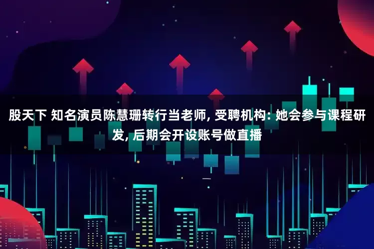 股天下 知名演员陈慧珊转行当老师, 受聘机构: 她会参与课程研发, 后期会开设账号做直播
