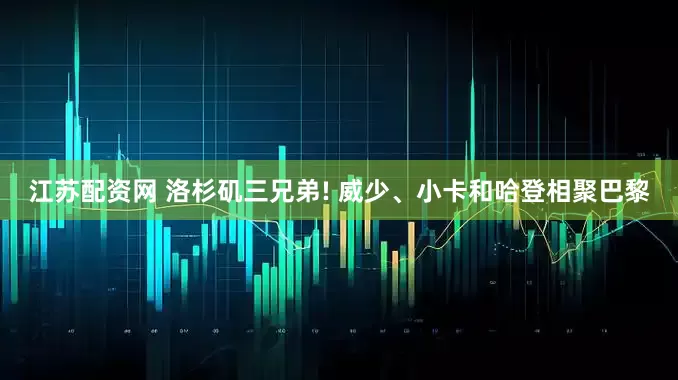 江苏配资网 洛杉矶三兄弟! 威少、小卡和哈登相聚巴黎
