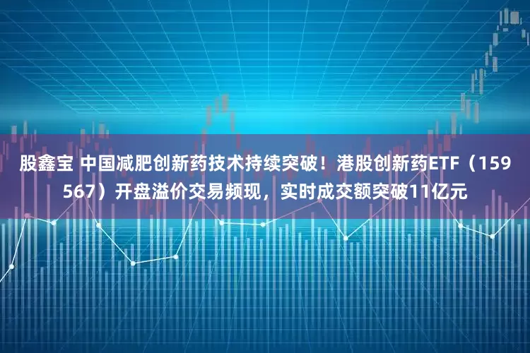 股鑫宝 中国减肥创新药技术持续突破！港股创新药ETF（159567）开盘溢价交易频现，实时成交额突破11亿元