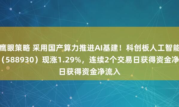 鹰眼策略 采用国产算力推进AI基建！科创板人工智能ETF（588930）现涨1.29%，连续2个交易日获得资金净流入