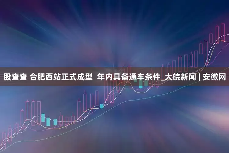 股查查 合肥西站正式成型  年内具备通车条件_大皖新闻 | 安徽网