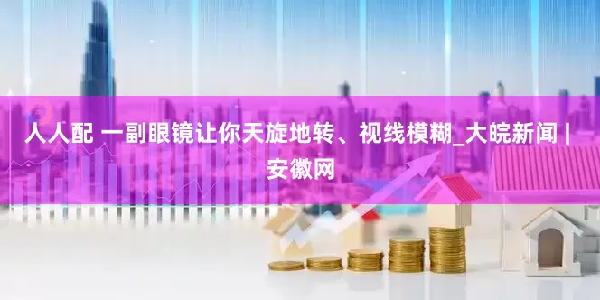 人人配 一副眼镜让你天旋地转、视线模糊_大皖新闻 | 安徽网