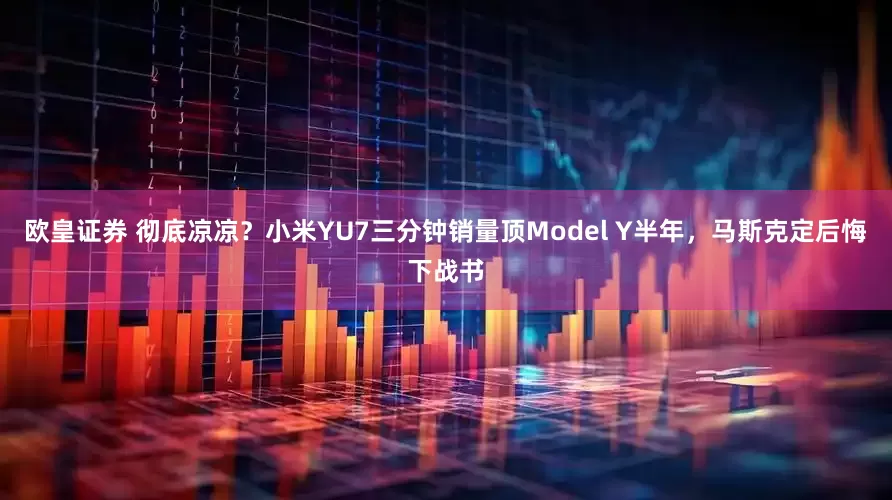 欧皇证券 彻底凉凉？小米YU7三分钟销量顶Model Y半年，马斯克定后悔下战书