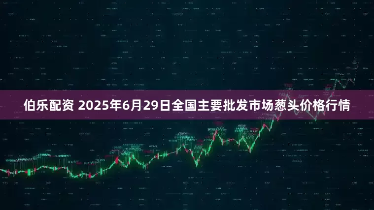 伯乐配资 2025年6月29日全国主要批发市场葱头价格行情
