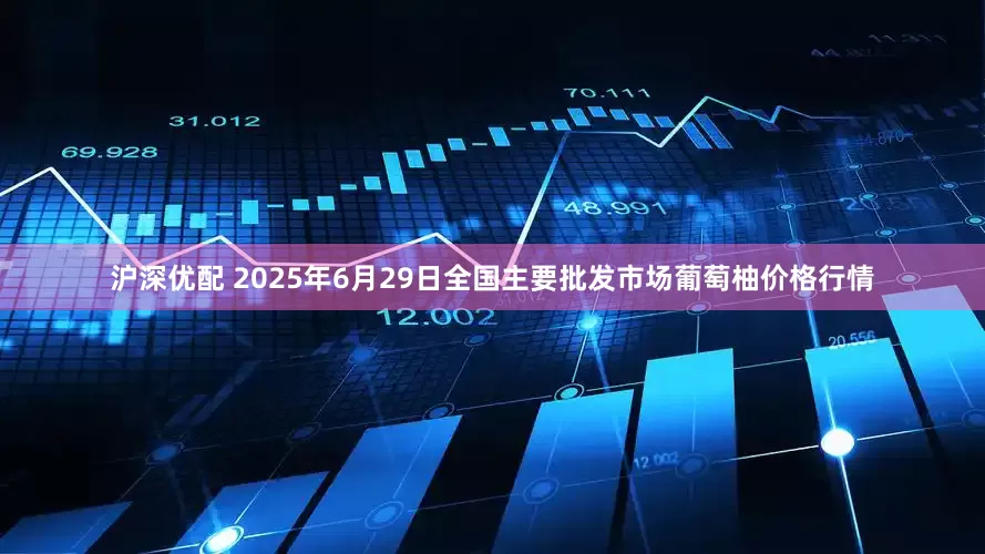 沪深优配 2025年6月29日全国主要批发市场葡萄柚价格行情