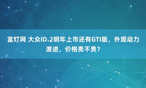 富灯网 大众ID.2明年上市还有GTI版，外观动力激进，价格贵不贵？