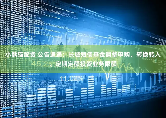 小熊猫配资 公告速递：长城短债基金调整申购、转换转入、定期定额投资业务限额