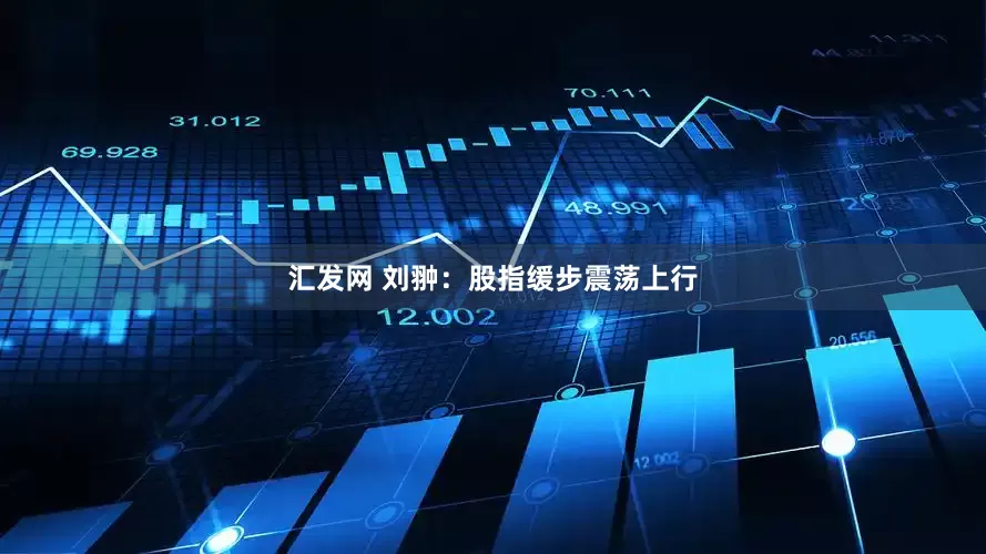 汇发网 刘翀:股指缓步震荡上行