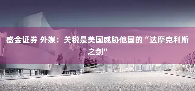 盛金证券 外媒：关税是美国威胁他国的“达摩克利斯之剑”