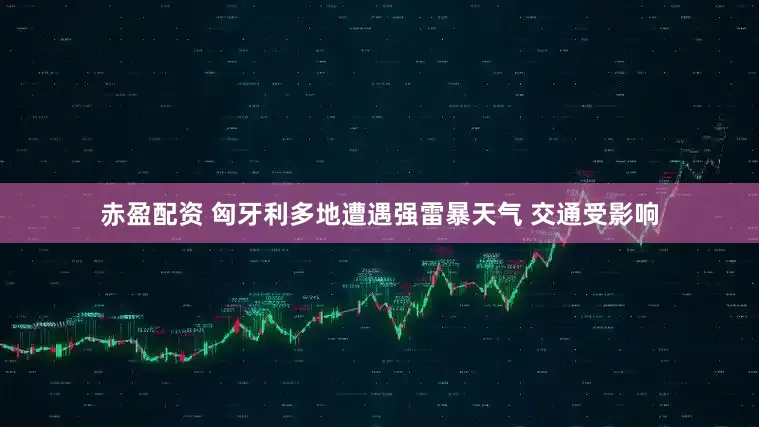 赤盈配资 匈牙利多地遭遇强雷暴天气 交通受影响