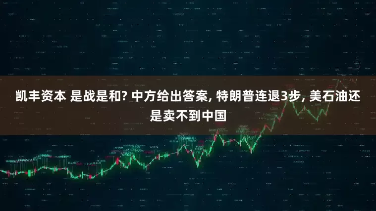 凯丰资本 是战是和? 中方给出答案, 特朗普连退3步, 美石油还是卖不到中国