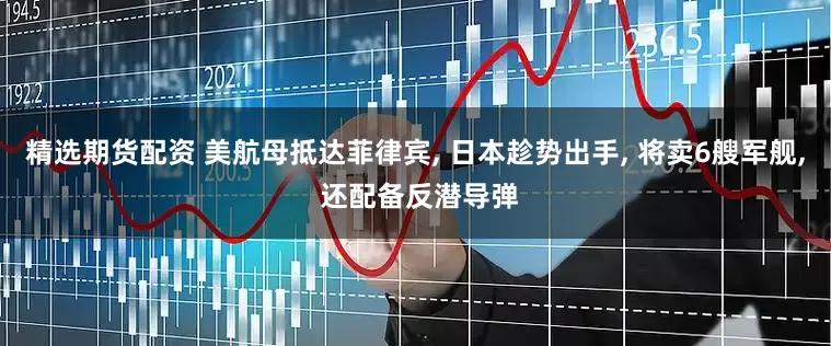 精选期货配资 美航母抵达菲律宾, 日本趁势出手, 将卖6艘军舰, 还配备反潜导弹