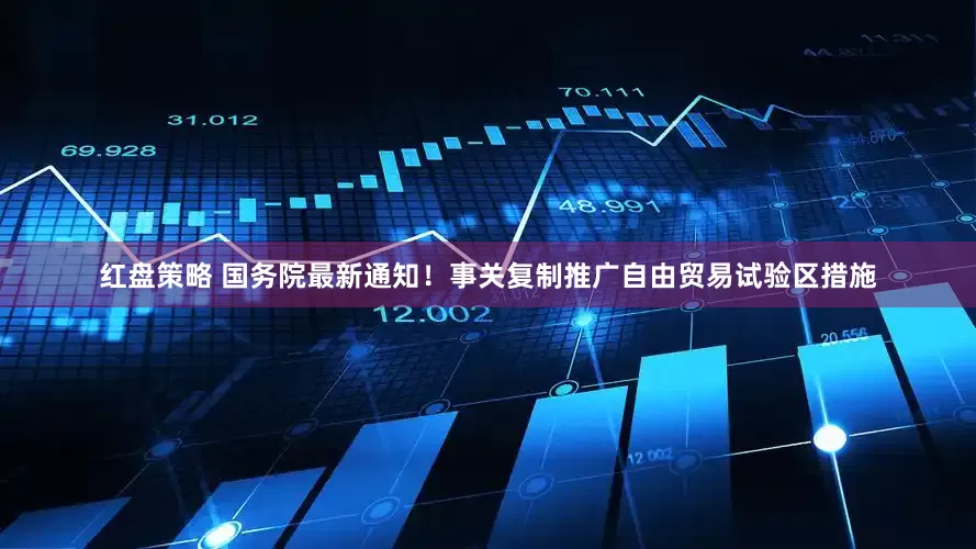 红盘策略 国务院最新通知！事关复制推广自由贸易试验区措施