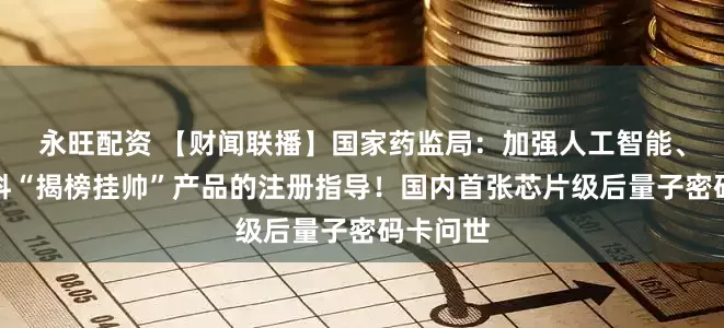 永旺配资 【财闻联播】国家药监局：加强人工智能、生物材料“揭榜挂帅”产品的注册指导！国内首张芯片级后量子密码卡问世