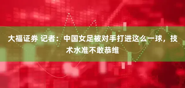 大福证券 记者：中国女足被对手打进这么一球，技术水准不敢恭维