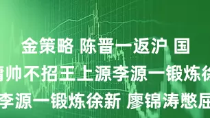 金策略 陈晋一返沪 国足有戏！庸帅不招王上源李源一锻炼徐新 廖锦涛憋屈