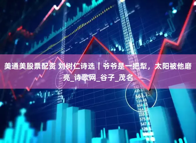 美通美股票配资 刘树仁诗选｜爷爷是一把犁，太阳被他磨亮_诗歌网_谷子_茂名