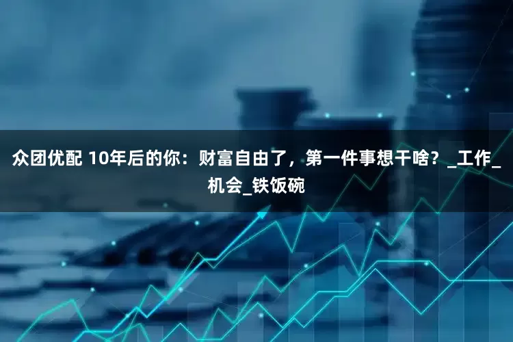 众团优配 10年后的你：财富自由了，第一件事想干啥？_工作_机会_铁饭碗