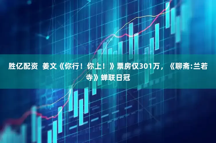 胜亿配资  姜文《你行！你上！》票房仅301万，《聊斋:兰若寺》蝉联日冠
