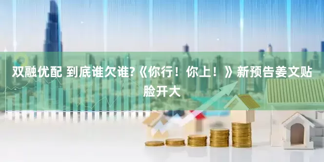 双融优配 到底谁欠谁?《你行！你上！》新预告姜文贴脸开大