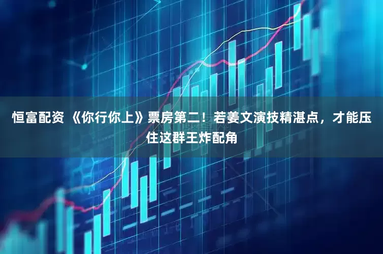 恒富配资 《你行你上》票房第二！若姜文演技精湛点，才能压住这群王炸配角