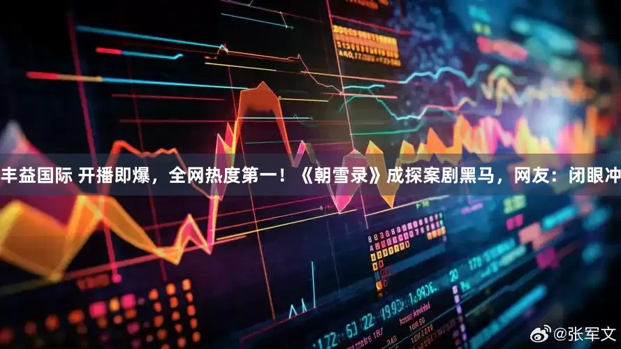 丰益国际 开播即爆，全网热度第一！《朝雪录》成探案剧黑马，网友：闭眼冲