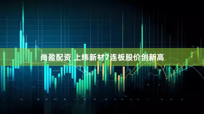尚盈配资 上纬新材7连板股价创新高