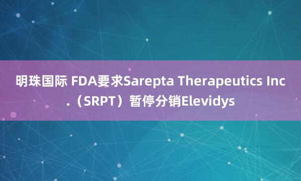 明珠国际 FDA要求Sarepta Therapeutics Inc.（SRPT）暂停分销Elevidys