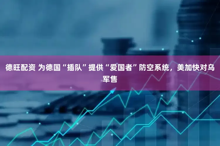 德旺配资 为德国“插队”提供“爱国者”防空系统，美加快对乌军售