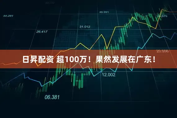 日昇配资 超100万！果然发展在广东！