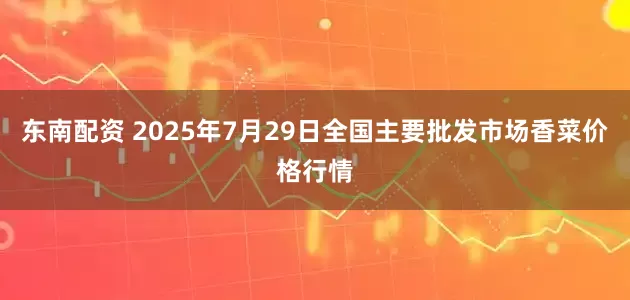 东南配资 2025年7月29日全国主要批发市场香菜价格行情