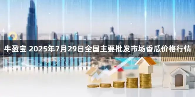 牛盈宝 2025年7月29日全国主要批发市场香瓜价格行情