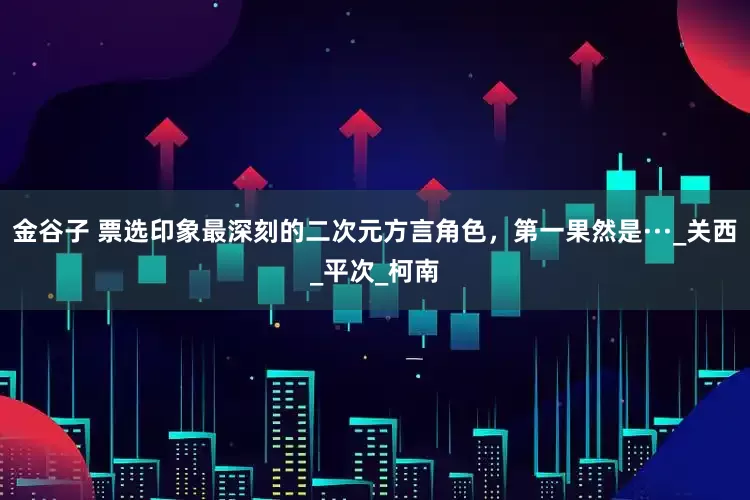 金谷子 票选印象最深刻的二次元方言角色，第一果然是···_关西_平次_柯南