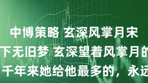 中博策略 玄深风掌月宋序 诛仙台下无旧梦 玄深望着风掌月的背影，千年来她给他最多的，永远都是背影_发簪_东西_少主