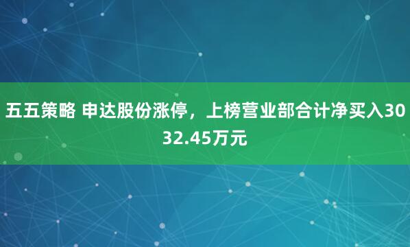 五五策略 申达股份涨停，上榜营业部合计净买入3032.45万元