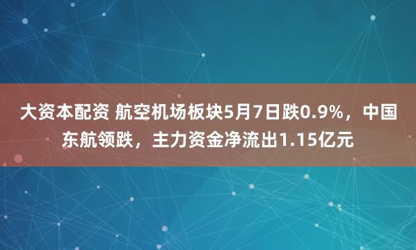 大资本配资 航空机场板块5月7日跌0.9%，中国东航领跌，主力资金净流出1.15亿元