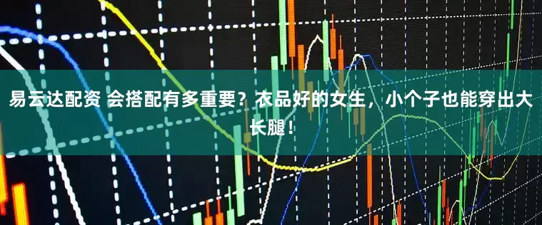 易云达配资 会搭配有多重要？衣品好的女生，小个子也能穿出大长腿！