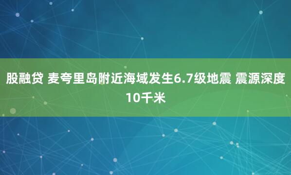 股融贷 麦夸里岛附近海域发生6.7级地震 震源深度10千米