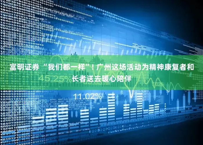 富明证券 “我们都一样”! 广州这场活动为精神康复者和长者送去暖心陪伴