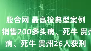 股合网 最高检典型案例：收购、销售200多头病、死牛 贵州26人获刑