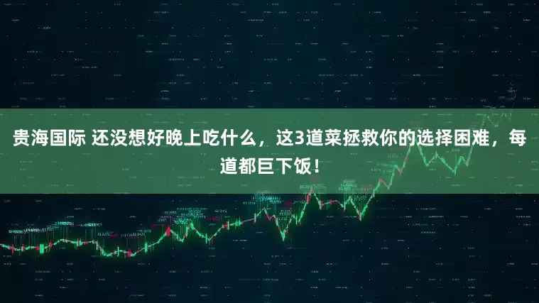 贵海国际 还没想好晚上吃什么,这3道菜拯救你的选择困难,每道都巨下饭!