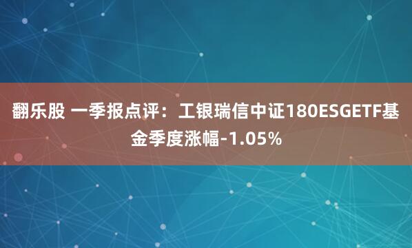 翻乐股 一季报点评：工银瑞信中证180ESGETF基金季度涨幅-1.05%